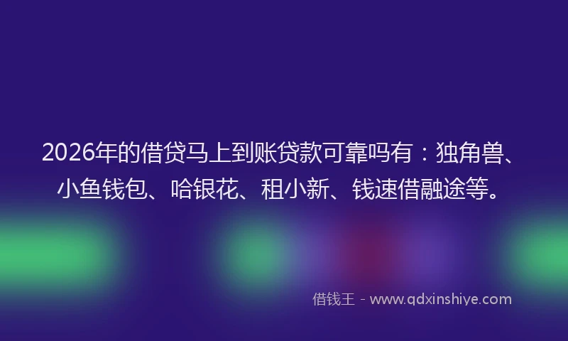 2026年的借贷马上到账贷款可靠吗有:独角兽、小鱼钱包、哈银花、租小新、钱速借融途等。