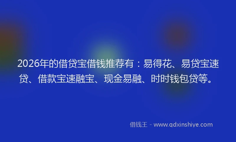 2026年的借贷宝借钱推荐有：易得花、易贷宝速贷、借款宝速融宝、现金易融、时时钱包贷等。