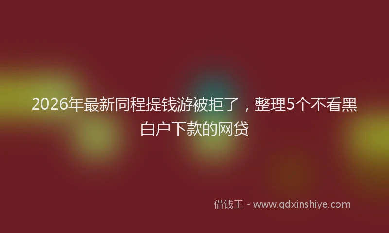 2026年最新同程提钱游被拒了，整理5个不看黑白户下款的网贷