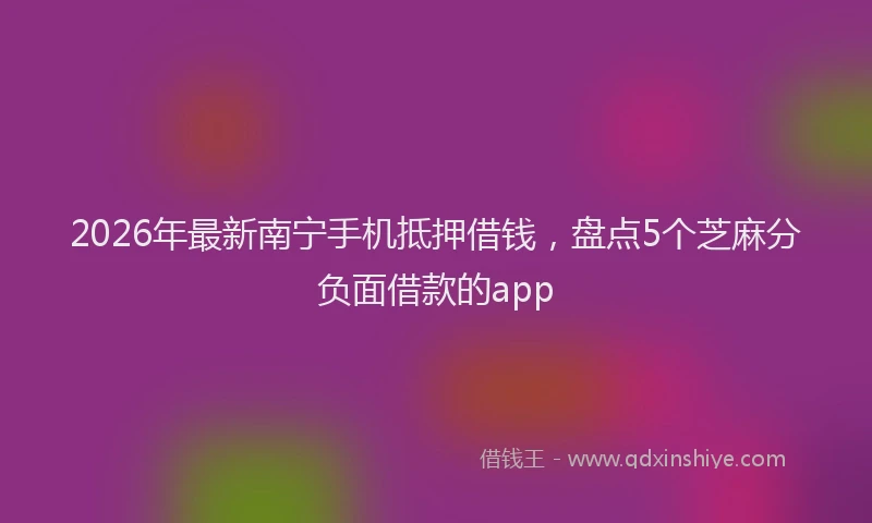 2026年最新南宁手机抵押借钱，盘点5个芝麻分负面借款的app