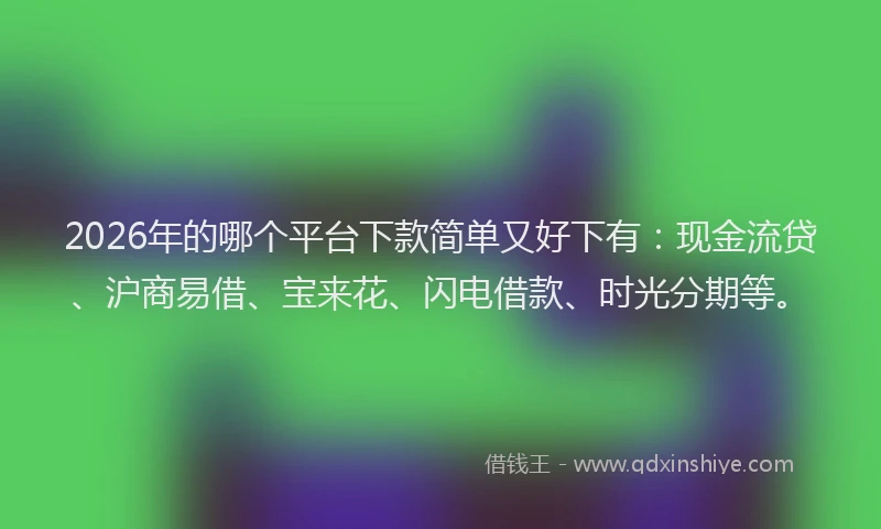 2026年的哪个平台下款简单又好下有:现金流贷、沪商易借、宝来花、闪电借款、时光分期等。