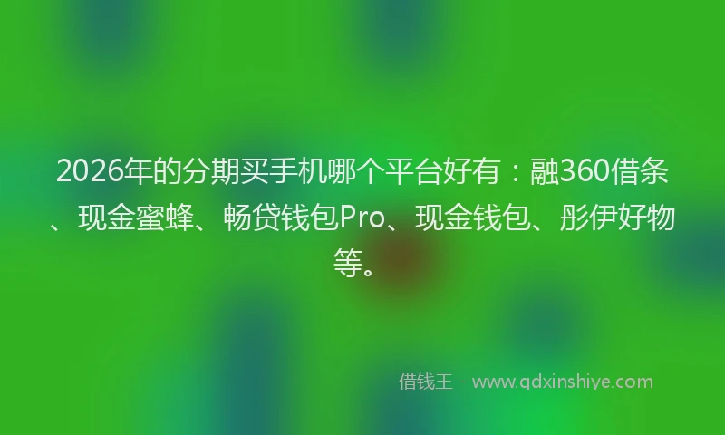 2026年的分期买手机哪个平台好有:融360借条、现金蜜蜂、畅贷钱包Pro、现金钱包、彤伊好物等。