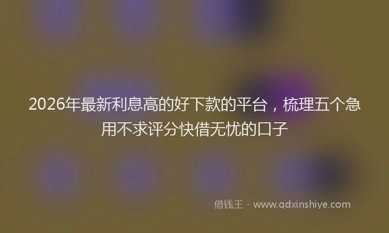 2026年最新利息高的好下款的平台,梳理五个急用不求评分快借无忧的口子