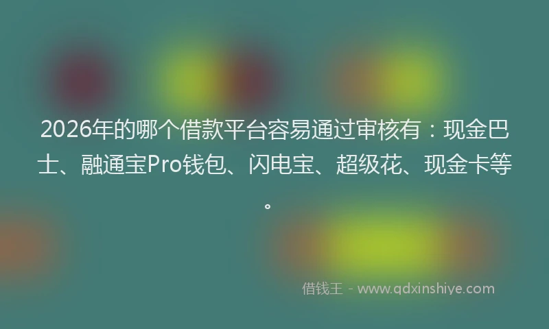 2026年的哪个借款平台容易通过审核有：现金巴士、融通宝Pro钱包、闪电宝、超级花、现金卡等。