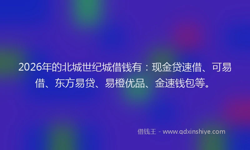 2026年的北城世纪城借钱有：现金贷速借、可易借、东方易贷、易橙优品、金速钱包等。