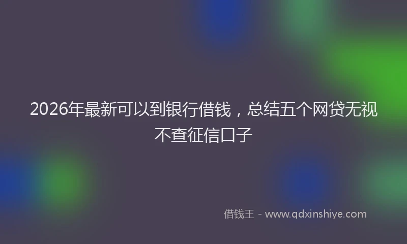 2026年最新可以到银行借钱，总结五个网贷无视不查征信口子