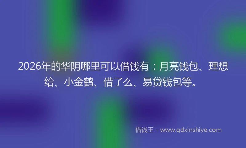 2026年的华阴哪里可以借钱有：月亮钱包、理想给、小金鹤、借了么、易贷钱包等。