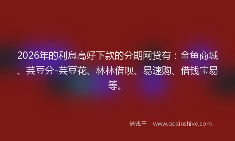 2026年的利息高好下款的分期网贷有:金鱼商城、芸豆分-芸豆花、林林借呗、易速购、借钱宝易等。