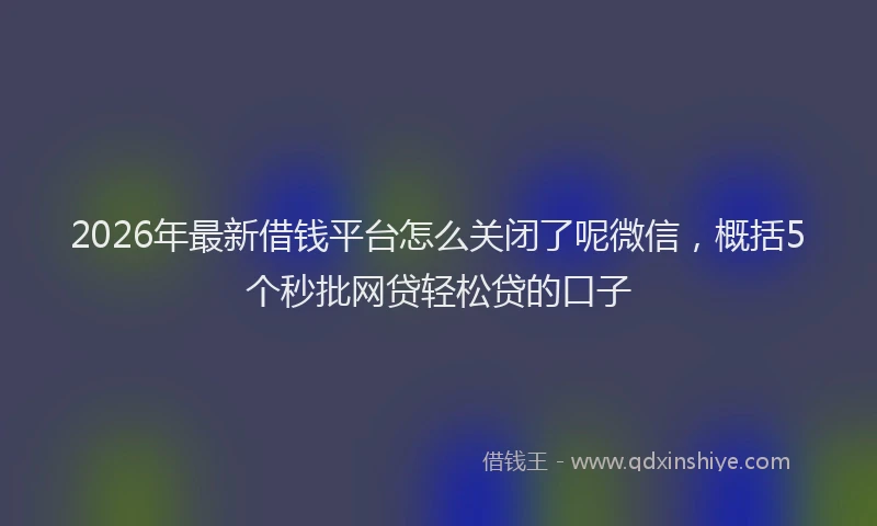 2026年最新借钱平台怎么关闭了呢微信，概括5个秒批网贷轻松贷的口子
