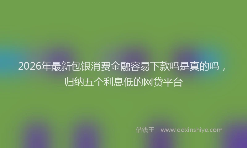 2026年最新包银消费金融容易下款吗是真的吗,归纳五个利息低的网贷平台