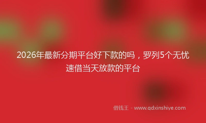 2026年最新分期平台好下款的吗,罗列5个无忧速借当天放款的平台