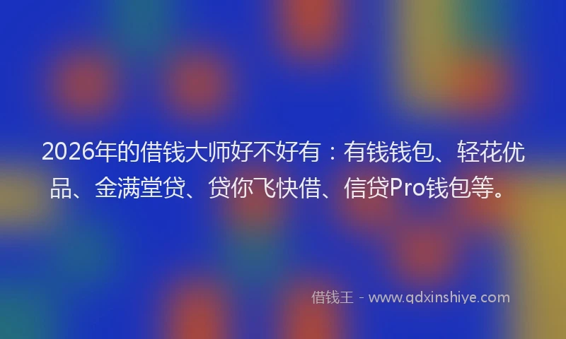 2026年的借钱大师好不好有：有钱钱包、轻花优品、金满堂贷、贷你飞快借、信贷Pro钱包等。