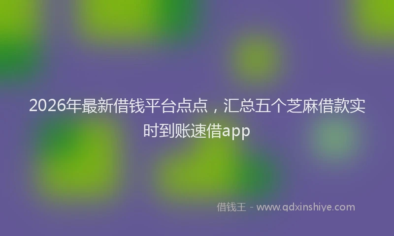 2026年最新借钱平台点点，汇总五个芝麻借款实时到账速借app