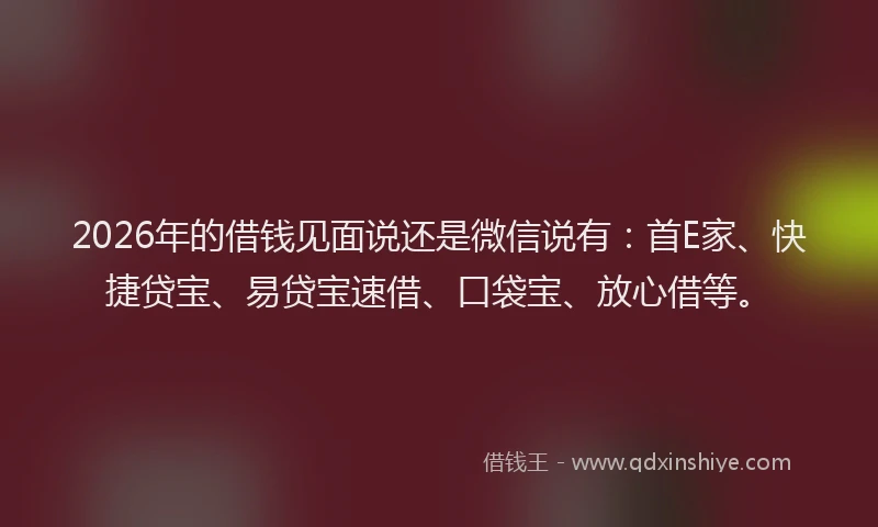2026年的借钱见面说还是微信说有：首E家、快捷贷宝、易贷宝速借、口袋宝、放心借等。