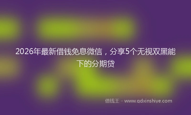 2026年最新借钱免息微信，分享5个无视双黑能下的分期贷