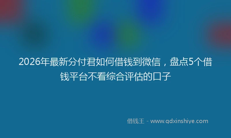 2026年最新分付君如何借钱到微信，盘点5个借钱平台不看综合评估的口子