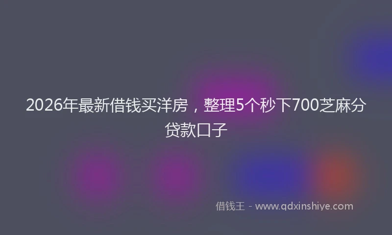 2026年最新借钱买洋房，整理5个秒下700芝麻分贷款口子