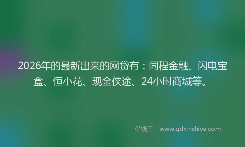 2026年的最新出来的网贷有:同程金融、闪电宝盒、恒小花、现金侠途、24小时商城等。
