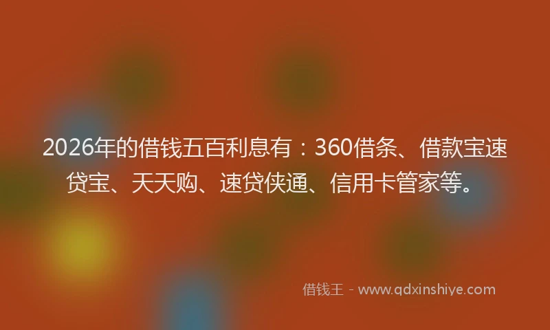 2026年的借钱五百利息有:360借条、借款宝速贷宝、天天购、速贷侠通、信用卡管家等。