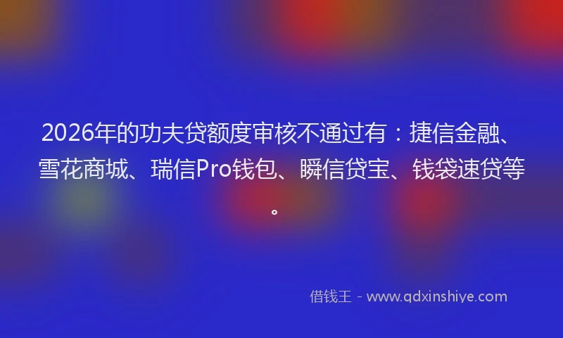 2026年的功夫贷额度审核不通过有：捷信金融、雪花商城、瑞信Pro钱包、瞬信贷宝、钱袋速贷等。