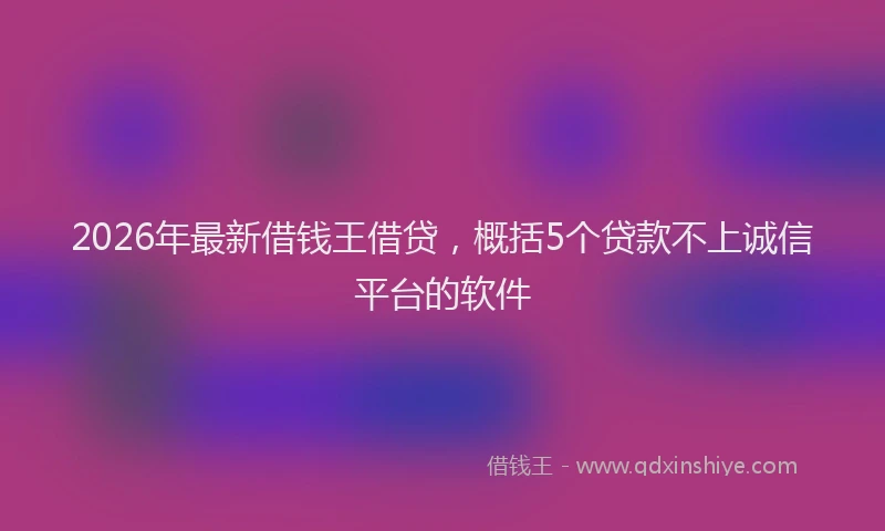 2026年最新借钱王借贷,概括5个贷款不上诚信平台的软件