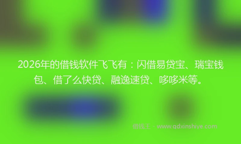 2026年的借钱软件飞飞有：闪借易贷宝、瑞宝钱包、借了么快贷、融逸速贷、哆哆米等。