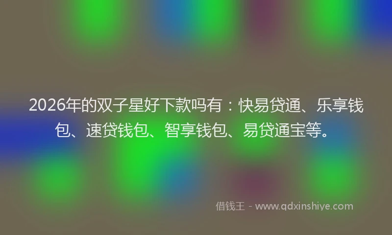 2026年的双子星好下款吗有：快易贷通、乐享钱包、速贷钱包、智享钱包、易贷通宝等。