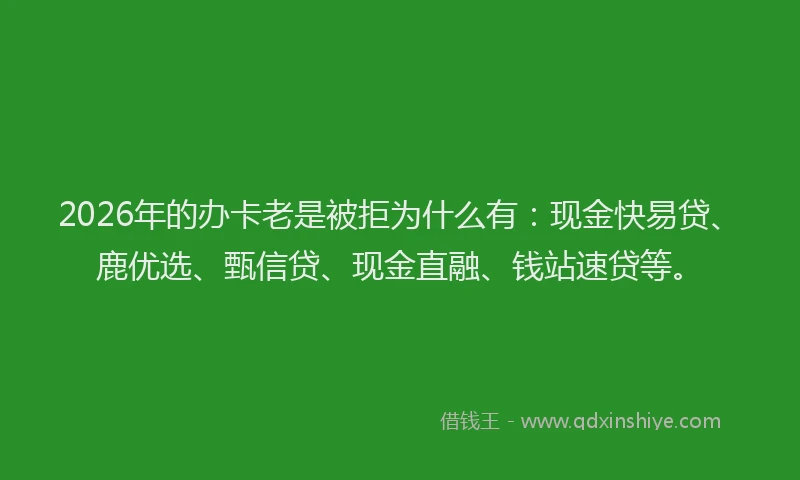 2026年的办卡老是被拒为什么有：现金快易贷、鹿优选、甄信贷、现金直融、钱站速贷等。