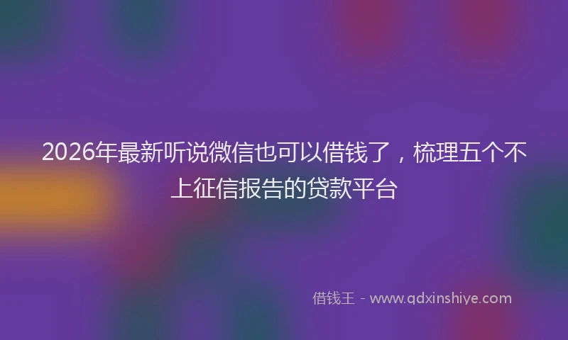 2026年最新听说微信也可以借钱了，梳理五个不上征信报告的贷款平台