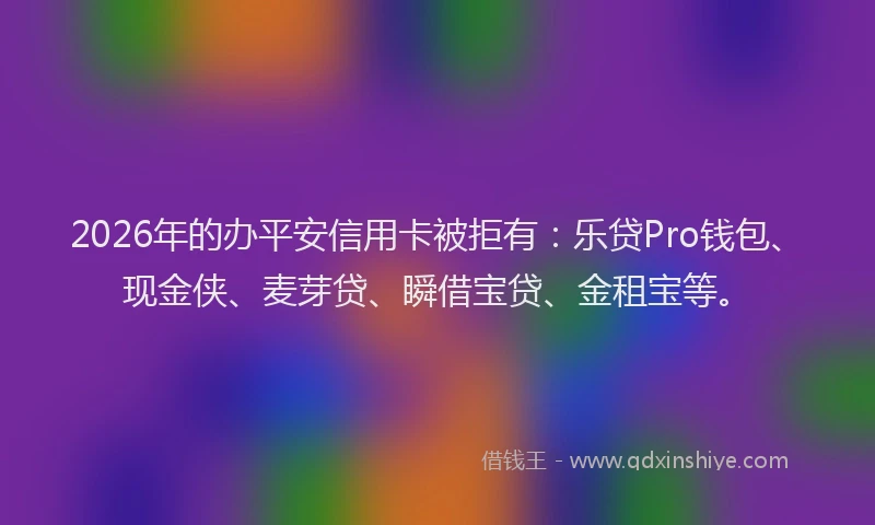 2026年的办平安信用卡被拒有：乐贷Pro钱包、现金侠、麦芽贷、瞬借宝贷、金租宝等。