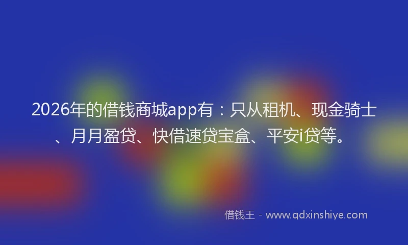 2026年的借钱商城app有：只从租机、现金骑士、月月盈贷、快借速贷宝盒、平安i贷等。