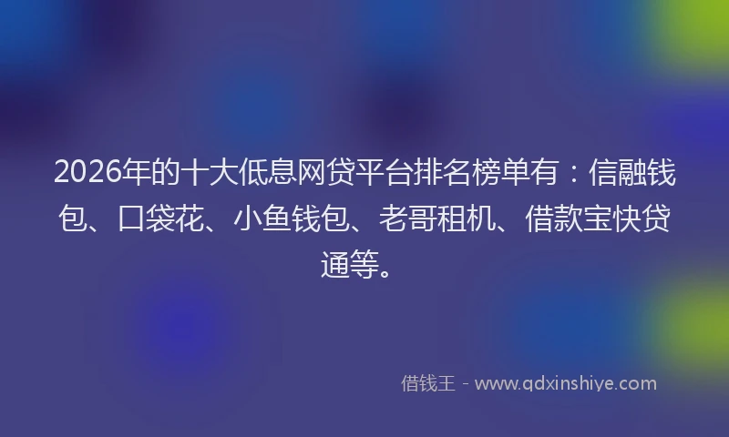 2026年的十大低息网贷平台排名榜单有：信融钱包、口袋花、小鱼钱包、老哥租机、借款宝快贷通等。