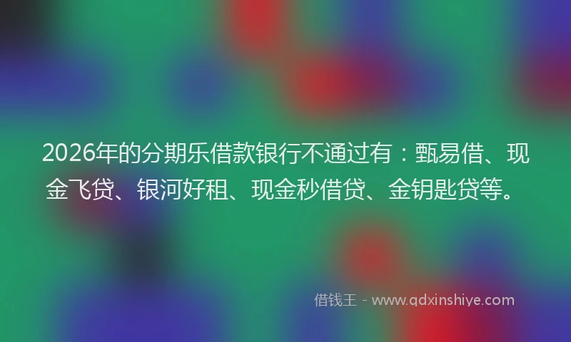 2026年的分期乐借款银行不通过有：甄易借、现金飞贷、银河好租、现金秒借贷、金钥匙贷等。