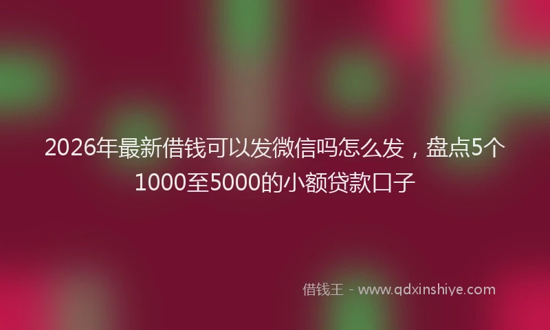 2026年最新借钱可以发微信吗怎么发,盘点5个1000至5000的小额贷款口子