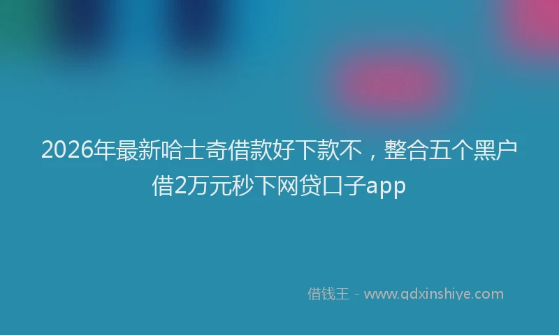 2026年最新哈士奇借款好下款不，整合五个黑户借2万元秒下网贷口子app