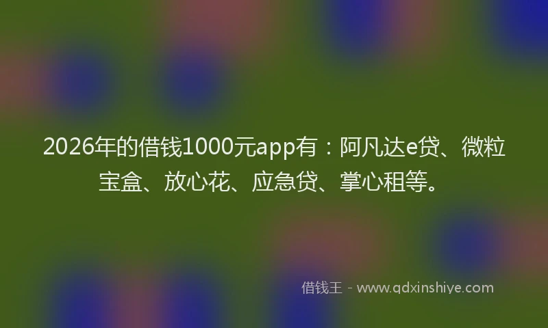 2026年的借钱1000元app有：阿凡达e贷、微粒宝盒、放心花、应急贷、掌心租等。