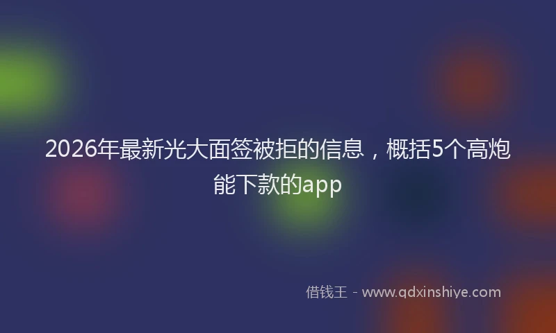 2026年最新光大面签被拒的信息，概括5个高炮能下款的app