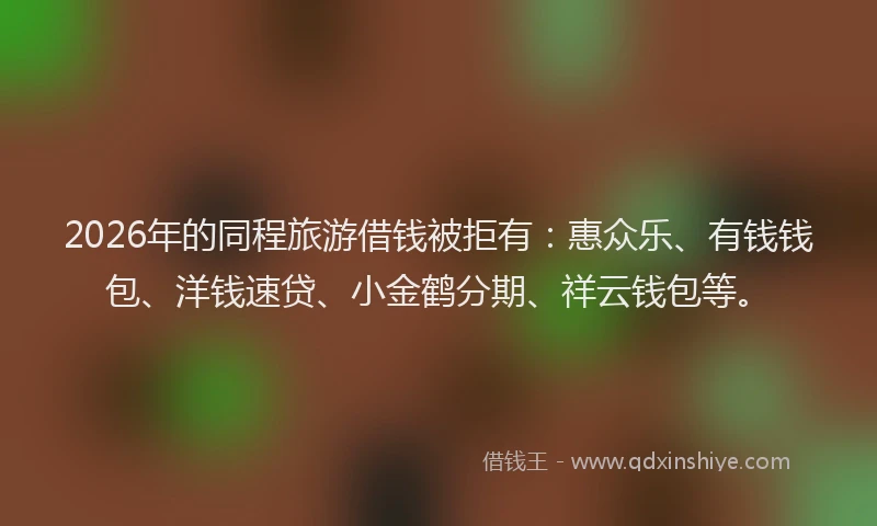 2026年的同程旅游借钱被拒有：惠众乐、有钱钱包、洋钱速贷、小金鹤分期、祥云钱包等。