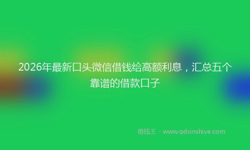 2026年最新口头微信借钱给高额利息,汇总五个靠谱的借款口子