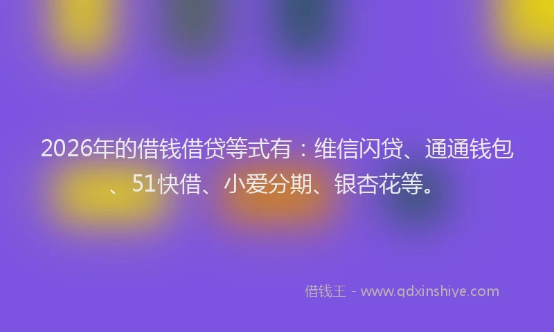 2026年的借钱借贷等式有:维信闪贷、通通钱包、51快借、小爱分期、银杏花等。