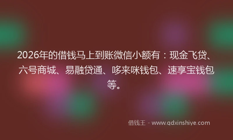 2026年的借钱马上到账微信小额有：现金飞贷、六号商城、易融贷通、哆来咪钱包、速享宝钱包等。