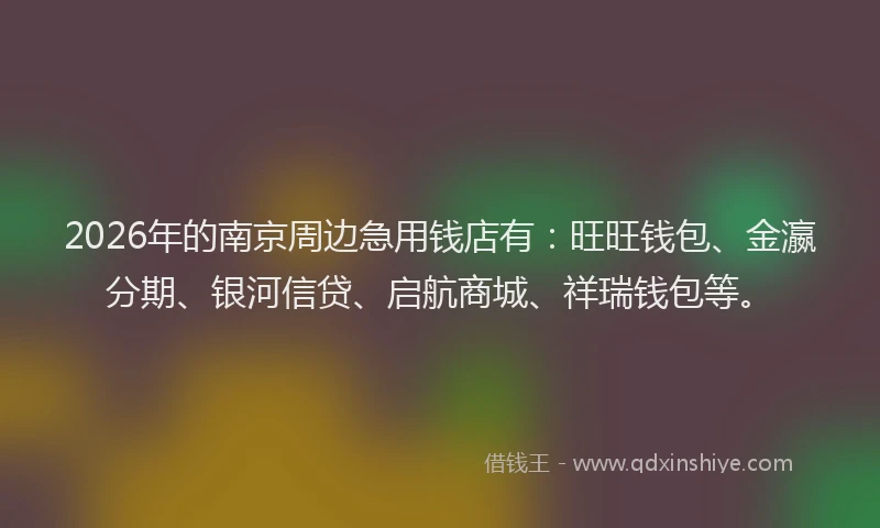 2026年的南京周边急用钱店有：旺旺钱包、金瀛分期、银河信贷、启航商城、祥瑞钱包等。