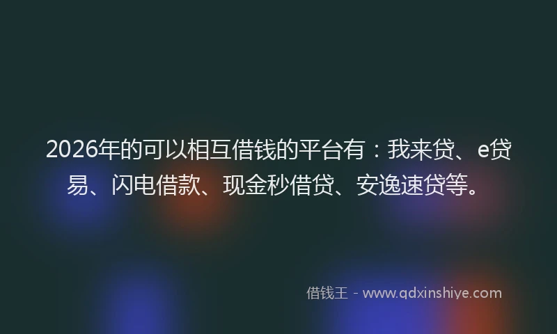 2026年的可以相互借钱的平台有：我来贷、e贷易、闪电借款、现金秒借贷、安逸速贷等。