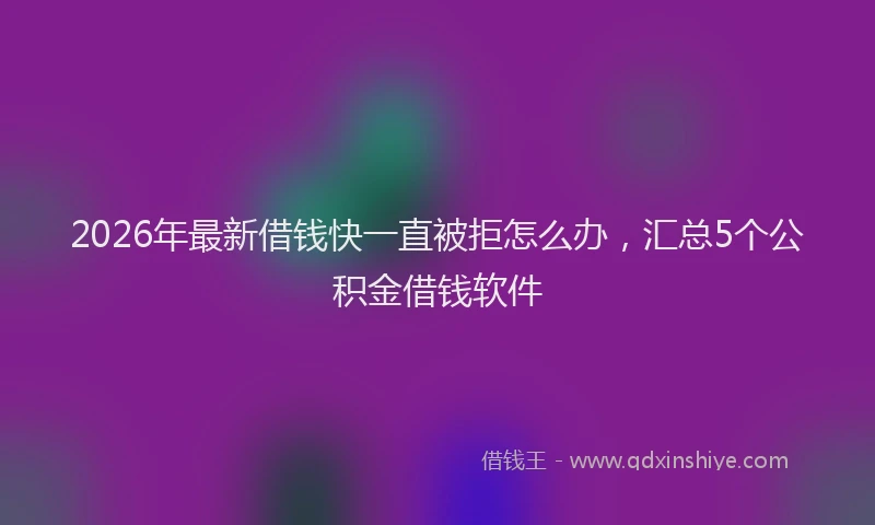 2026年最新借钱快一直被拒怎么办，汇总5个公积金借钱软件