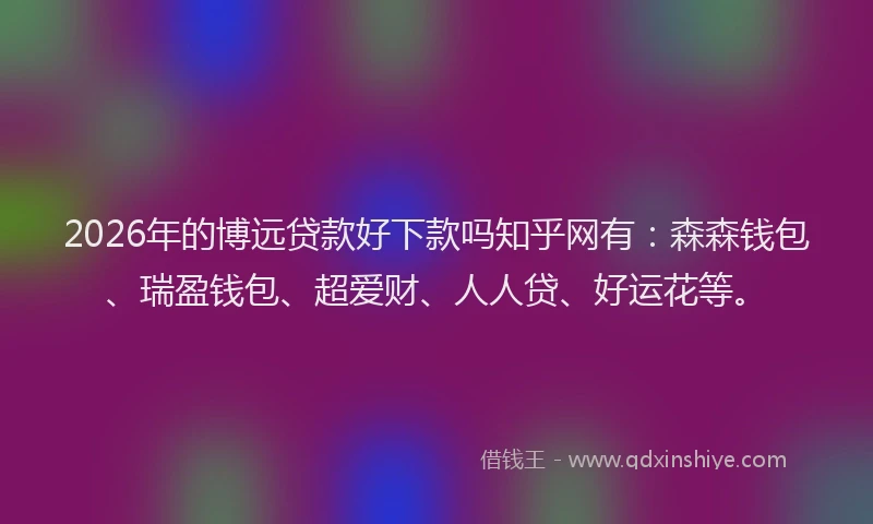 2026年的博远贷款好下款吗知乎网有:森森钱包、瑞盈钱包、超爱财、人人贷、好运花等。