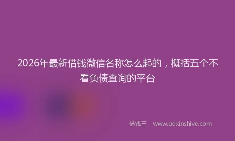 2026年最新借钱微信名称怎么起的,概括五个不看负债查询的平台