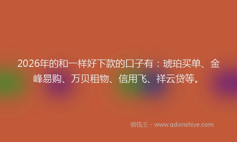 2026年的和一样好下款的口子有：琥珀买单、金峰易购、万贝租物、信用飞、祥云贷等。