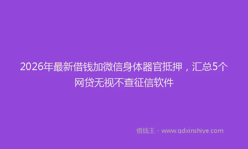 2026年最新借钱加微信身体器官抵押，汇总5个网贷无视不查征信软件