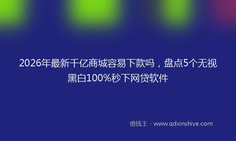 2026年最新千亿商城容易下款吗,盘点5个无视黑白100%秒下网贷软件