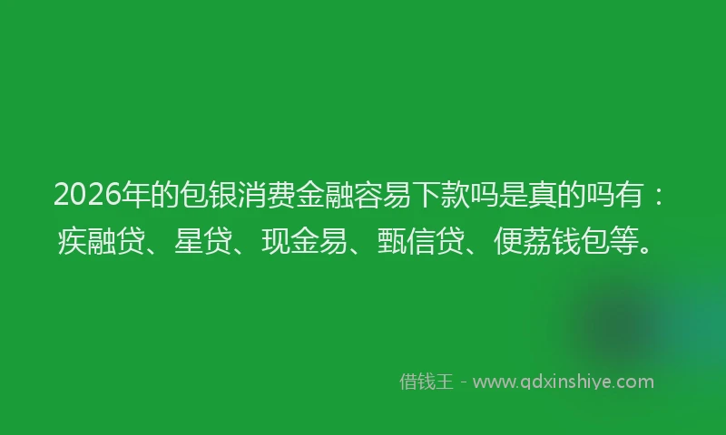 2026年的包银消费金融容易下款吗是真的吗有：疾融贷、星贷、现金易、甄信贷、便荔钱包等。